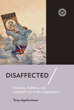 Disaffected: Emotion, Sedition and Colonial Law in the Anglosphere [Tanya Agathocleous]
