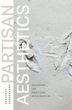 Partisan Aesthetics: Modern Art and India’s Long Decolonization [Sanjukta Sunderason]